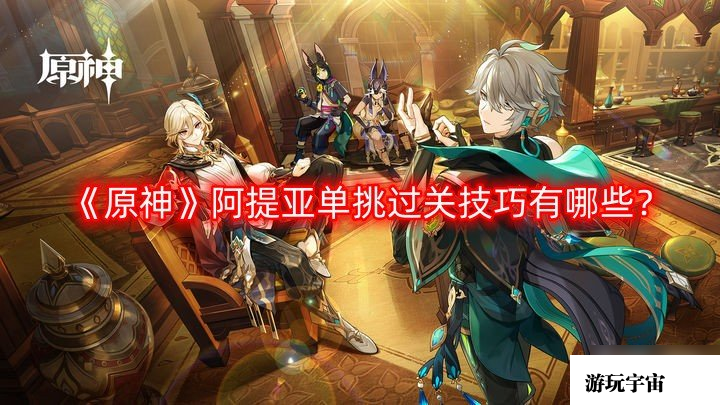 《原神》阿提亚单挑过关技巧有哪些？阿提亚单挑过关技巧攻略